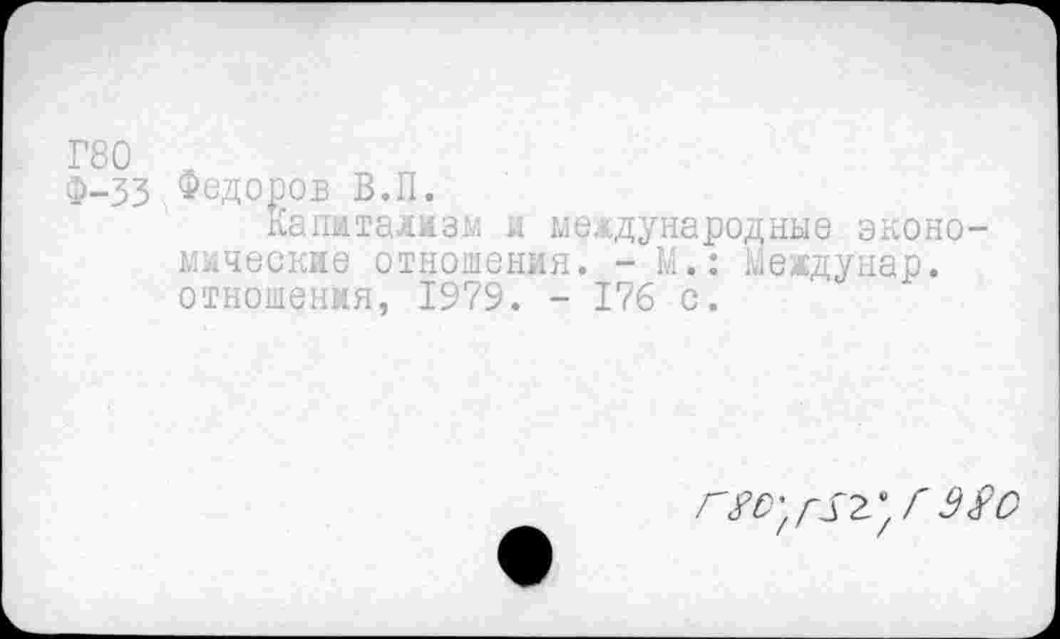 ﻿Г80 л
Ф-33 Федоров В.П.
Капитализм и международные экономические отношения. - М.: Междунар. отношения, 1979. - 176 с.
Г ЗЯо